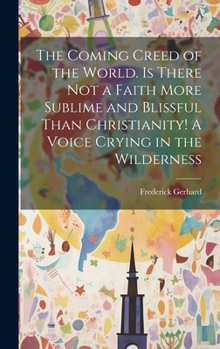 Hardcover The Coming Creed of the World. Is There not a Faith More Sublime and Blissful Than Christianity! A Voice Crying in the Wilderness Book