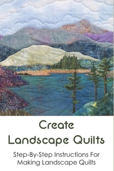 Paperback Create Landscape Quilts: Step-By-Step Instructions For Making Landscape Quilts: Ways To Make A Landscape Quilt Book