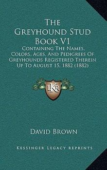 Paperback The Greyhound Stud Book V1: Containing The Names, Colors, Ages, And Pedigrees Of Greyhounds Registered Therein Up To August 15, 1882 (1882) Book