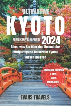 ULTIMATIVE KYOTO REISEFÜHRER 2024: Alles, was Sie über den Besuch der einzigartigsten Reiseziele Kyotos wissen müssen (German Edition)
