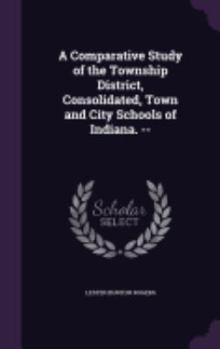Hardcover A Comparative Study of the Township District, Consolidated, Town and City Schools of Indiana. -- Book