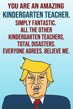 Paperback You Are An Amazing Kindergarten Teacher Simply Fantastic All the Other Kindergarten Teachers Total Disasters Everyone Agrees Believe Me: Donald Trump Book