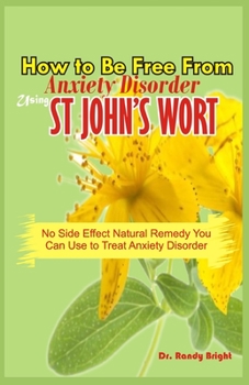Paperback How to Be Free From Anxiety Disorder Using St John's Wort: No Side Effect Natural Remedy you can use to Treat Anxiety Disorder Book