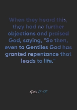Acts 11: 18 Notebook: When they heard this, they had no further objections and praised God, saying, So then, even to Gentiles God has granted repentance that leads t: Acts 11:18 Notebook, Bible Verse 