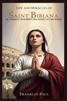 Life and miracles of saint Bibiana: The courageous virgin martyr who inspires faith and healing