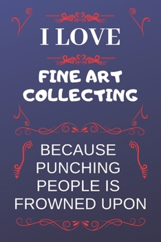 I Love Fine Art Collecting Because Punching People Is Frowned Upon: Perfect Fine Art Collecting Gag Gift | Blank Lined Notebook Journal | 120 Pages 6 x 9 Format | Office Humour and Banter