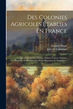 Paperback Des Colonies Agricoles Établies En France: En Faveur Des Jeunes Détenus, Enfants Trouves, Pauvres, Orphelins Et Abandonnés: Précis Historique Et Stati [French] Book