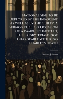 National Sins To Be Deplored By The Innocent As Well As By The Guilty, A Sermon Publ. On Occasion Of A Pamphlet Intitled, The Presbyterians Not Chargeable With King Charles's Death