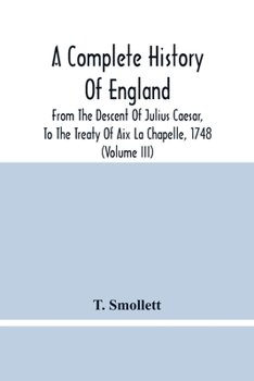 A Complete History Of England: From The Descent Of Julius Caesar, To The Treaty Of Aix La Chapelle, 1748. Containing The Transactions Of One Thousand Eight Hundred And Three Years