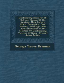 Everblooming Roses For The Out-door Garden Of The Amateur: Their Culture, Habits, Description, Care, Nativity, Parentage, With Authentic Guides To The ... Varieties Of Roses