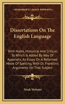 Dissertations on the English Language: With Notes, Historical and Criticito Which is Added, by way of Appendix, an Essay on a Reformed Mode of Spelling, With Dr. Franklin's Arguments on That Subject