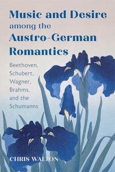 Hardcover Music and Desire Among the Austro-German Romantics: Beethoven, Schubert, Wagner, Brahms, and the Schumanns Book