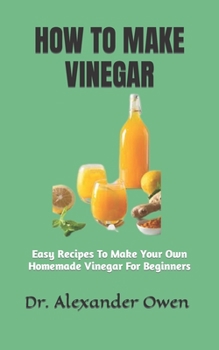 Paperback How to Make Vinegar: Easy Recipes To Make Your Own Homemade Vinegar For Beginners Book