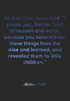Matthew 11:25 Notebook: At that time Jesus said, "I praise you, Father, Lord of heaven and earth, because you have hidden these things from the wise ... Bible Verse Christian Journal/Diary Gift