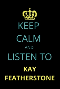 Keep Calm and Listen To Kay Featherstone: Notebook/Journal/Diary For Kay Featherstone Fans 6x9 Inches A5 100 Lined Pages High Quality Small and Easy To Transport
