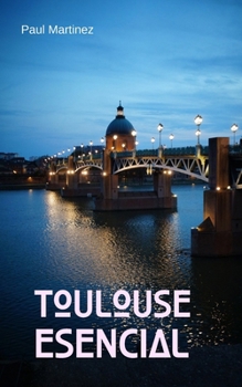 Toulouse Esencial: Guía de Viaje Itinerarios Descubrimiento de la Ciudad Rosa (Spanish Edition)