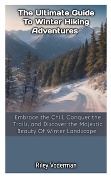 Paperback The Ultimate Guide to Winter Hiking Adventures: Embrace The Chill, Conquer The Trails, Discover The Majestic Beauty Of Winter Landscape. Book