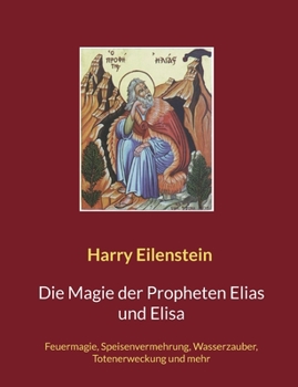 Die Magie der Propheten Elias und Elisa: Feuermagie, Speisenvermehrung, Wasserzauber, Totenerweckung und mehr