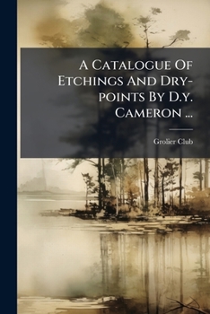 A Catalogue of Etchings and Drypoints by D.Y. Cameron, exhibited at the Grolier Club from April 24th to May 16th, 1908