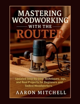 Paperback Mastering Woodworking With The Router: Updated Step-by-Step Techniques, Jigs, and Real Projects for Beginners and Skilled Woodworkers Book