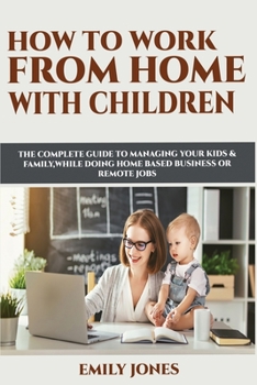 Paperback How to Work from Home with Children: The Complete Guide to Managing Your Kids & Family While Doing Home Based Business or Remote Jobs Book