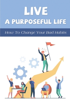 Paperback Live A Purposeful Life: How To Change Your Bad Habits: Guide To Create Great Habits Book