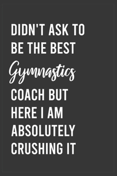 Didn't Ask To Be The Best Gymnastics Coach But Here I Am Absolutely Crushing it: Funny Notebook, Appreciation / Thank You / Birthday Gift for Gymnastics Coach