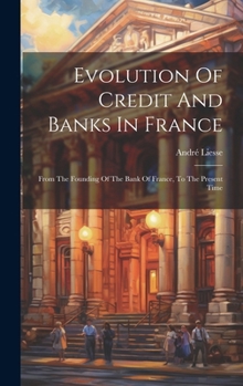 Hardcover Evolution Of Credit And Banks In France: From The Founding Of The Bank Of France, To The Present Time Book