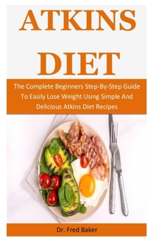 Paperback Atkins Diet: The Complete Beginners Step-By-Step Guide To Easily Lose Weight Using Simple And Delicious Atkins Diet Recipes Book