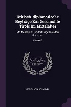 Kritisch-diplomatische Beyträge Zur Geschichte Tirols Im Mittelalter: Mit Mehreren Hundert Ungedruckten Urkunden; Volume 1