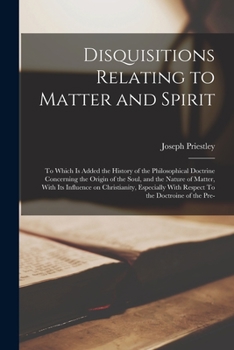 Paperback Disquisitions Relating to Matter and Spirit: To Which is Added the History of the Philosophical Doctrine Concerning the Origin of the Soul, and the Na Book