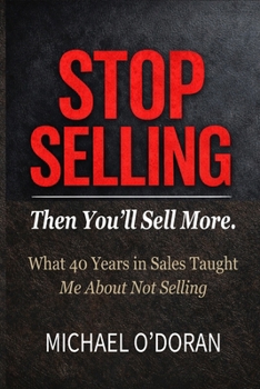 STOP SELLING - Then You’ll Sell More.: What 40 years in sales taught me about not selling.