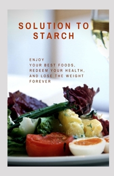 Paperback Solution to Starch: Enjoy your Best Foods, Redeem Your Health, and Lose the Weight Forever Book