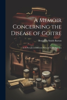 A Memoir Concerning the Disease of Goitre: As it Prevails in Different Parts of North-America