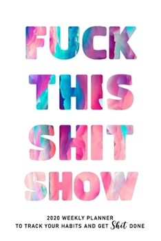 FUCK THIS SHIT SHOW: 2020 Daily Planner To Track Your Fuckery And Get Shit Done - Swear Words Included! - White Elephant Gag Gift Calendar