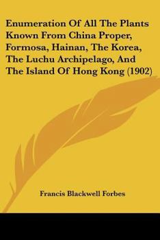 Paperback Enumeration Of All The Plants Known From China Proper, Formosa, Hainan, The Korea, The Luchu Archipelago, And The Island Of Hong Kong (1902) Book