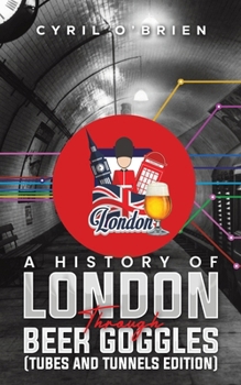 Paperback A History of London Through Beer Goggles (Tubes and Tunnels Edition) Book