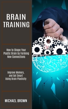 Paperback Brain Training: How to Shape Your Plastic Brain by Forming New Connections (Improve Memory, and Get Smart Using Brain Plasticity) Book
