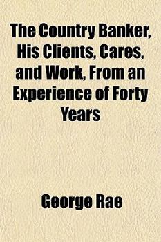 The Country Banker, His Clients, Cares, and Work, from an Experience of Forty Years