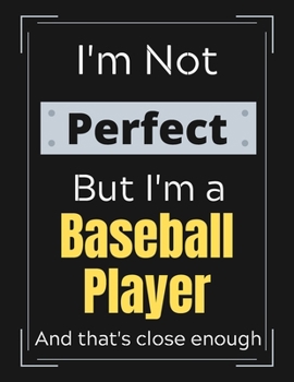 I'm Not Perfect But I'm Baseball Player And that's close enough: Baseball Notebook/ Journal/ Notepad/ Diary For Work, Men, Boys, Girls, Women And Workers | 100 Black Lined Pages | 8.5 x 11 Inches | A4