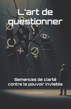 L’art de questionner: Semences de clarté contre le pouvoir invisible (French Edition)