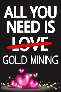 Paperback All You Need is GOLD MINING: Funny Happy Valentine's Day and Cool Gift Ideas for Him/Her Women Men Mom Dad Perfect Gift for GOLD MINING Lovers Line Book