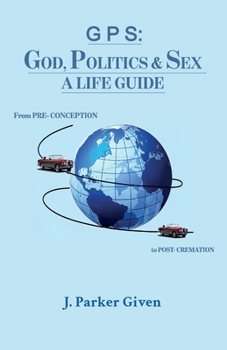 G P S: GOD, POLITICS & SEX A LIFE GUIDE, From PRE-CONCEPTION to POST-CREMATION