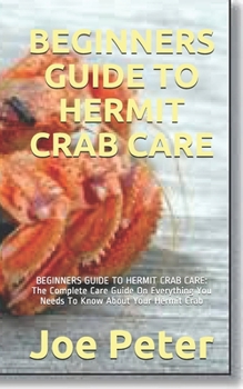 Paperback Beginners Guide to Hermit Crab Care: BEGINNERS GUIDE TO HERMIT CRAB CARE: The Complete Care Guide On Everything You Needs To Know About Your Hermit Cr Book