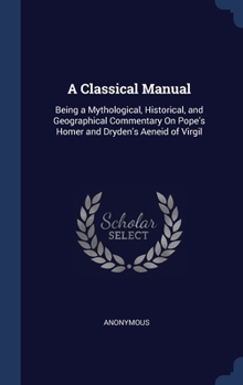 Hardcover A Classical Manual: Being a Mythological, Historical, and Geographical Commentary On Pope's Homer and Dryden's Aeneid of Virgil Book