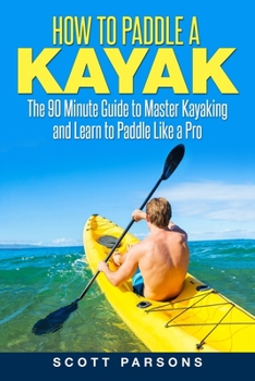 Paperback How to Paddle a Kayak: The 90 Minute Guide to Master Kayaking and Learn to Paddle Like a Pro Book