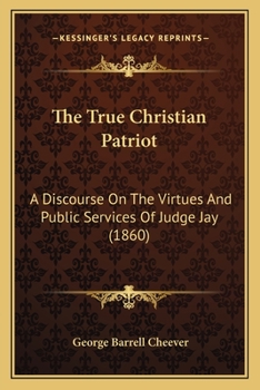 Paperback The True Christian Patriot: A Discourse On The Virtues And Public Services Of Judge Jay (1860) Book