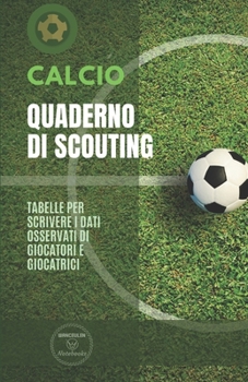 Calcio. Quaderno Di Scouting : Tabelle per Scrivere I Dati Osservati Di Giocatori e Giocatrici