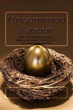 Uncommon Favour: Pray the Prayer That Will Bring Uncommon Favour Unto You from God and Men