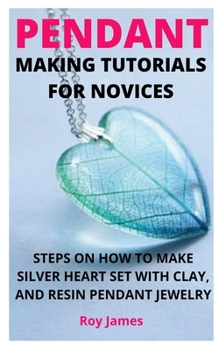 Paperback Pendant Making Tutorials for Novices: Steps on How to Make Silver Heart Set with Clay, and Resin Pendant Jewelry Book
